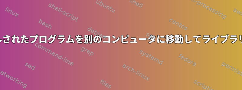 あるコンピュータでコンパイルされたプログラムを別のコンピュータに移動してライブラリの依存関係の問題を回避する