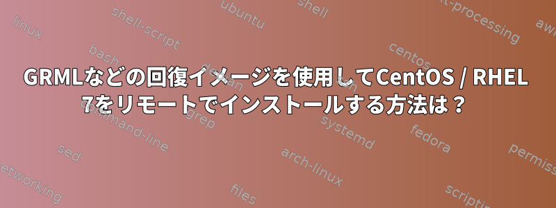 GRMLなどの回復イメージを使用してCentOS / RHEL 7をリモートでインストールする方法は？