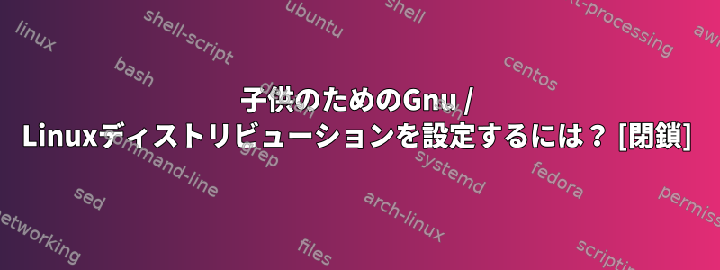 子供のためのGnu / Linuxディストリビューションを設定するには？ [閉鎖]