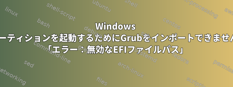 Windows 7パーティションを起動するためにGrubをインポートできません。 「エラー：無効なEFIファイルパス」