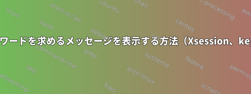 デーモンがパスワードを求めるメッセージを表示する方法（Xsession、keyloggersafe）