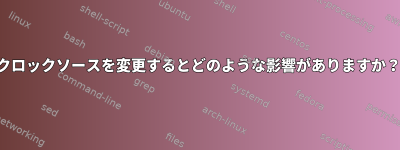 クロックソースを変更するとどのような影響がありますか？