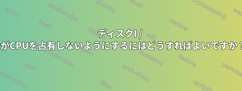 ディスクI / OがCPUを占有しないようにするにはどうすればよいですか？