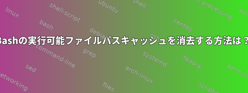 Bashの実行可能ファイルパスキャッシュを消去する方法は？