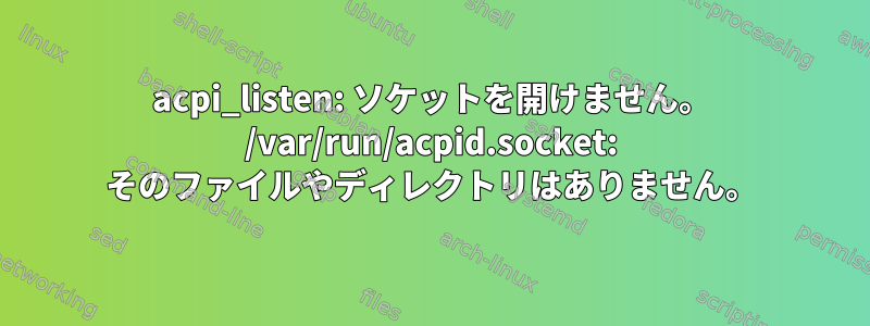 acpi_listen: ソケットを開けません。 /var/run/acpid.socket: そのファイルやディレクトリはありません。