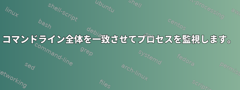 コマンドライン全体を一致させてプロセスを監視します。