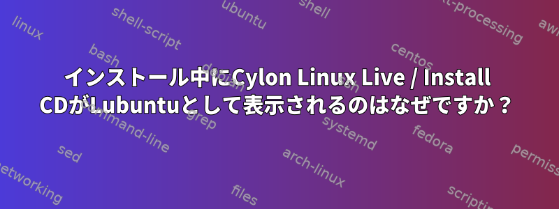 インストール中にCylon Linux Live / Install CDがLubuntuとして表示されるのはなぜですか？