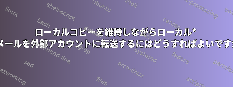 ローカルコピーを維持しながらローカル* nixメールを外部アカウントに転送するにはどうすればよいですか？