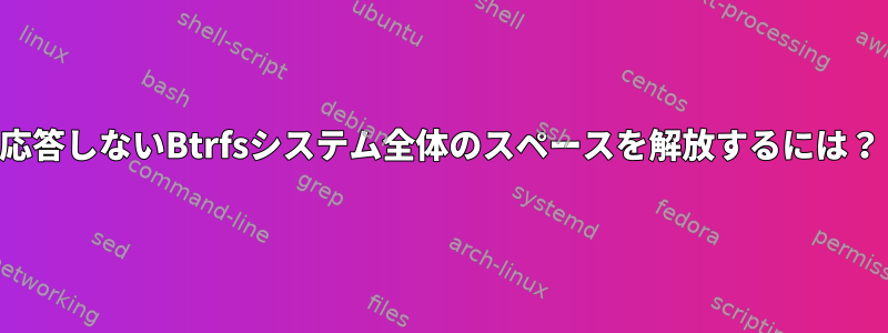 応答しないBtrfsシステム全体のスペースを解放するには？