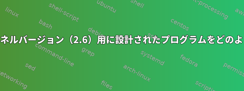 最新のカーネル（3.16）で古いカーネルバージョン（2.6）用に設計されたプログラムをどのようにコンパイルして実行しますか？