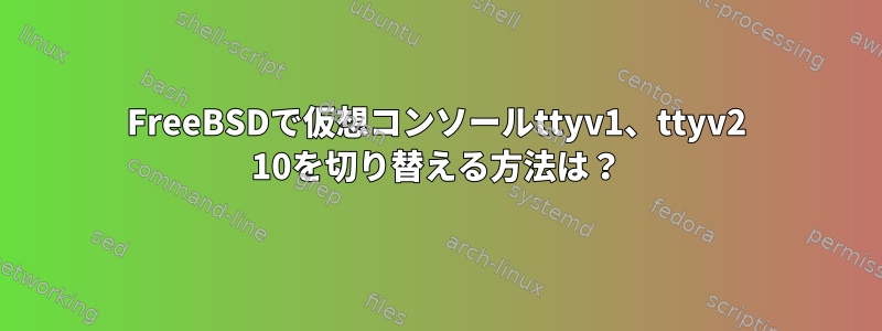 FreeBSDで仮想コンソールttyv1、ttyv2 10を切り替える方法は？