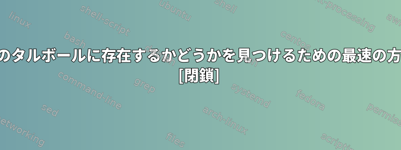 ファイルが複数のタルボールに存在するかどうかを見つけるための最速の方法は何ですか？ [閉鎖]