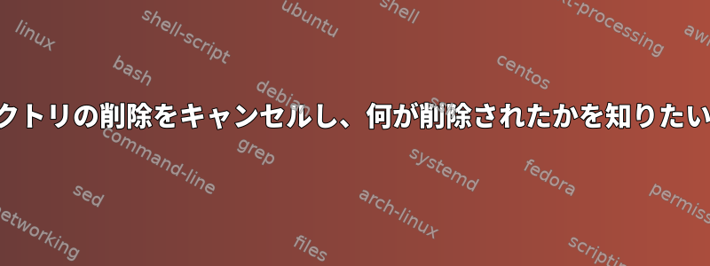 ディレクトリの削除をキャンセルし、何が削除されたかを知りたいです。