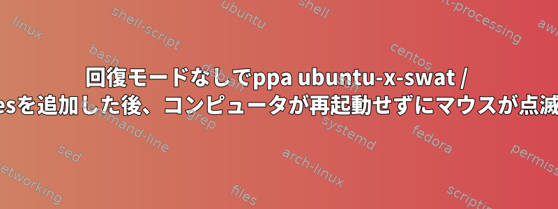 回復モードなしでppa ubuntu-x-swat / x-updatesを追加した後、コンピュータが再起動せずにマウスが点滅します。