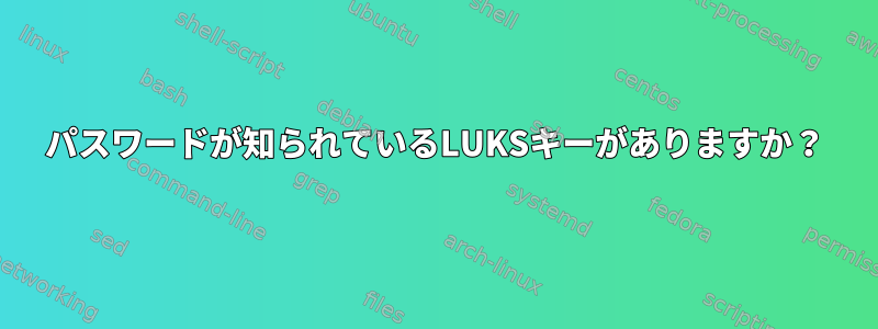 パスワードが知られているLUKSキーがありますか？