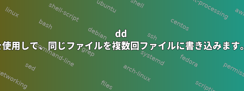 dd を使用して、同じファイルを複数回ファイルに書き込みます。