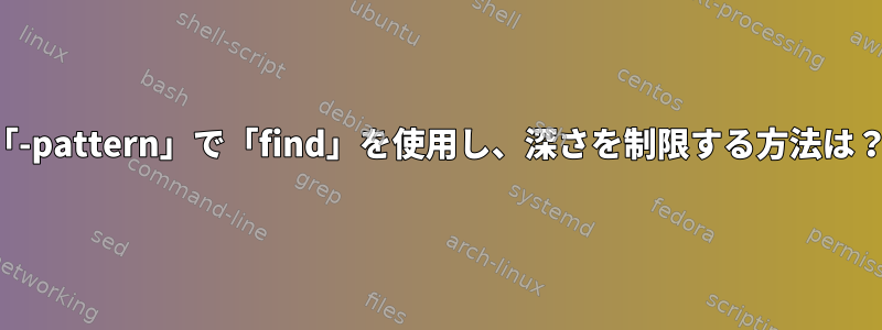 「-pattern」で「find」を使用し、深さを制限する方法は？