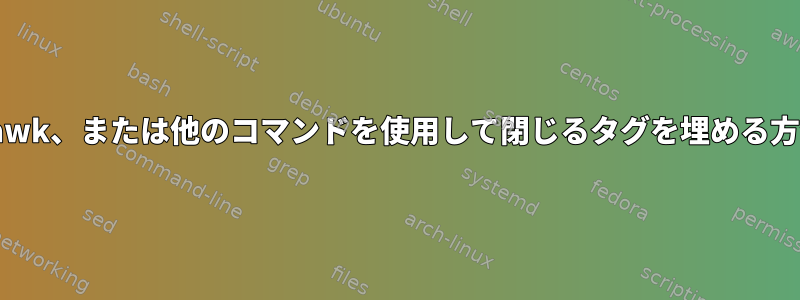 sed、awk、または他のコマンドを使用して閉じるタグを埋める方法は？