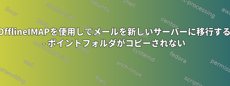 OfflineIMAPを使用してメールを新しいサーバーに移行する - ポイントフォルダがコピーされない