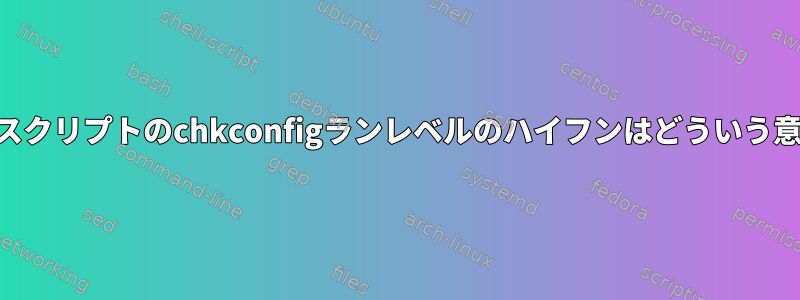 /etc/init.dスクリプトのchkconfigランレベルのハイフンはどういう意味ですか？