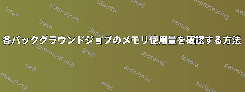 各バックグラウンドジョブのメモリ使用量を確認する方法