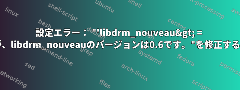 設定エラー： "'libdrm_nouveau&gt; = 2.4.33'を要求しましたが、libdrm_nouveauのバージョンは0.6です。"を修正する正しい方法は何ですか？