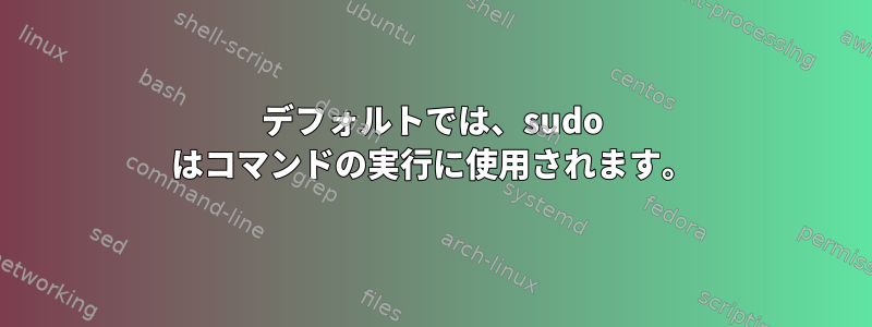 デフォルトでは、sudo はコマンドの実行に使用されます。