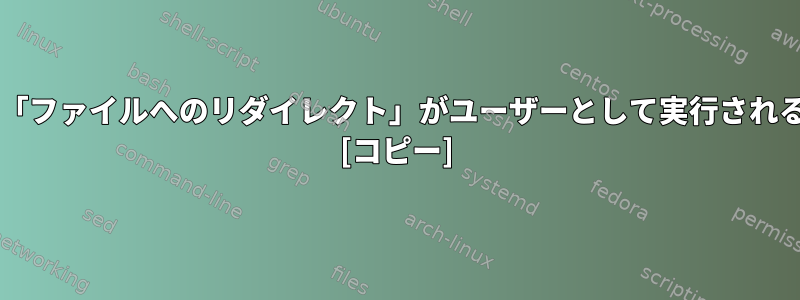 sudoを使用しても「ファイルへのリダイレクト」がユーザーとして実行されるのはなぜですか？ [コピー]