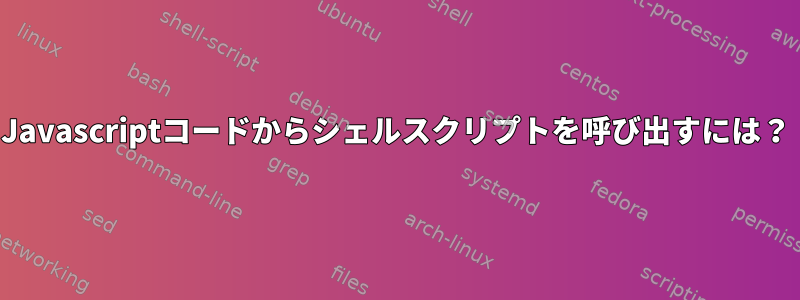 Javascriptコードからシェルスクリプトを呼び出すには？