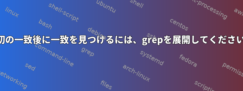 最初の一致後に一致を見つけるには、grepを展開してください。