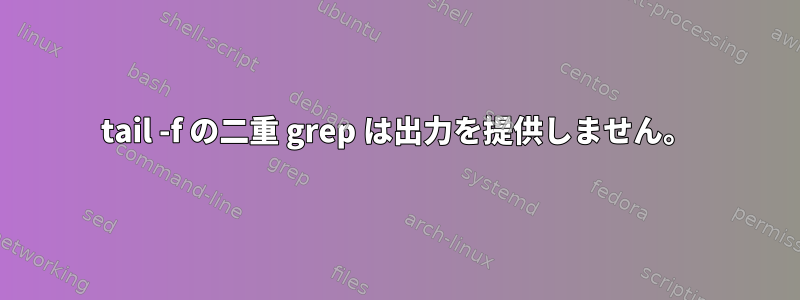 tail -f の二重 grep は出力を提供しません。