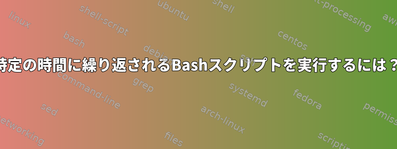 特定の時間に繰り返されるBashスクリプトを実行するには？