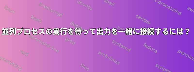 並列プロセスの実行を待って出力を一緒に接続するには？