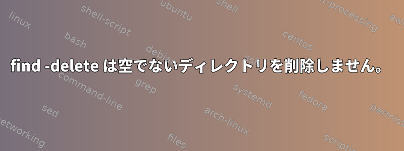 find -delete は空でないディレクトリを削除しません。