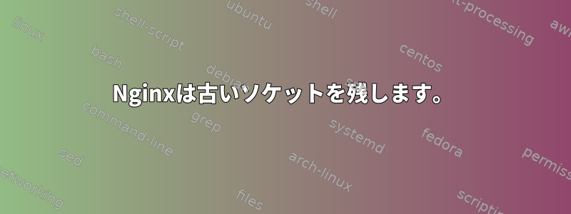 Nginxは古いソケットを残します。