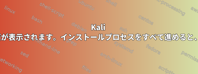 Kali Linuxでは、奇妙なインストール画面が表示されます。インストールプロセスをすべて進めると、ブルースクリーンが表示されます。