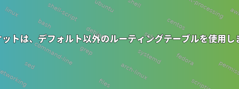 送信パケットは、デフォルト以外のルーティングテーブルを使用しません。