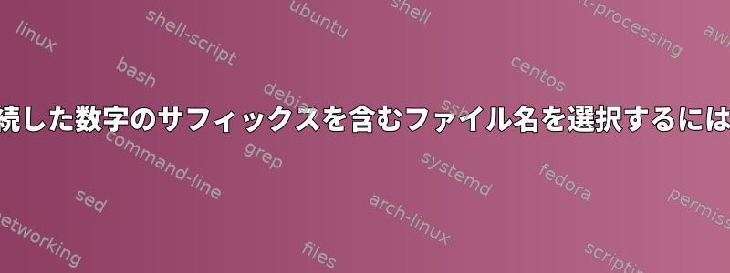 連続した数字のサフィックスを含むファイル名を選択するには？