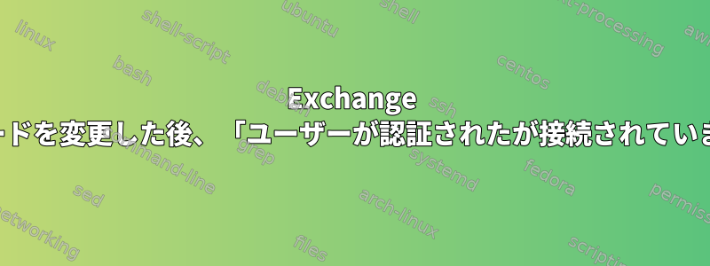 Exchange パスワードを変更した後、「ユーザーが認証されたが接続されていません」