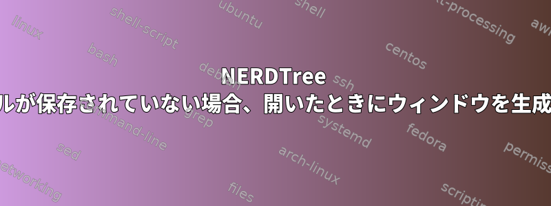 NERDTree は、ファイルが保存されていない場合、開いたときにウィンドウを生成しません。