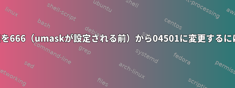 デフォルトのファイル権限を666（umaskが設定される前）から04501に変更するにはどうすればよいですか？