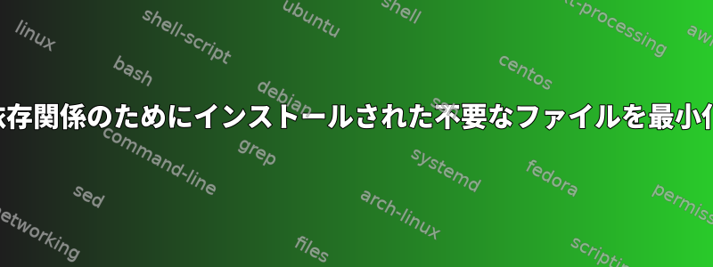 パッケージの依存関係のためにインストールされた不要なファイルを最小化する方法は？