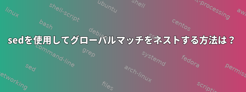 sedを使用してグローバルマッチをネストする方法は？