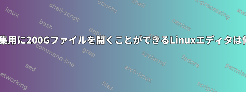 1〜2分で編集用に200Gファイルを開くことができるLinuxエディタは何ですか？