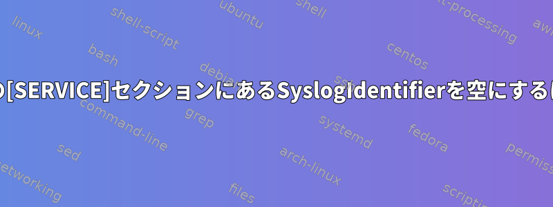 systemdサービスファイルの[SERVICE]セクションにあるSyslogIdentifierを空にするにはどうすればよいですか？