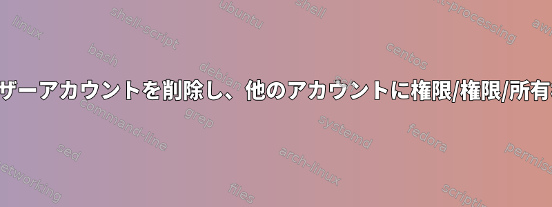 以前の管理者ユーザーアカウントを削除し、他のアカウントに権限/権限/所有権を付与します。