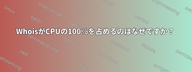 WhoisがCPUの100％を占めるのはなぜですか？