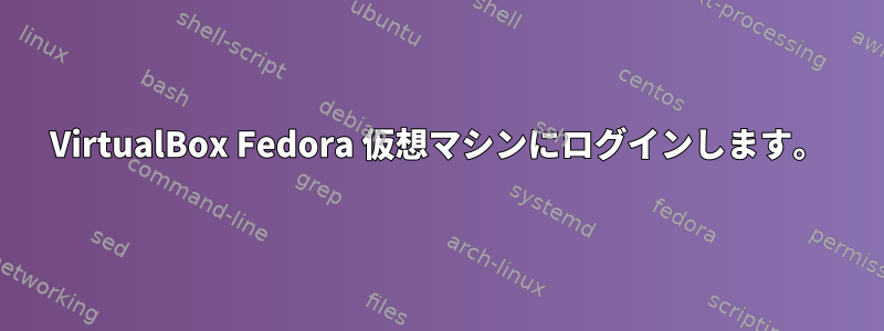 VirtualBox Fedora 仮想マシンにログインします。