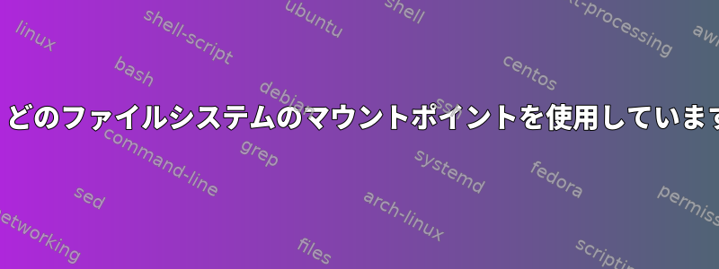 現在、どのファイルシステムのマウントポイントを使用していますか？