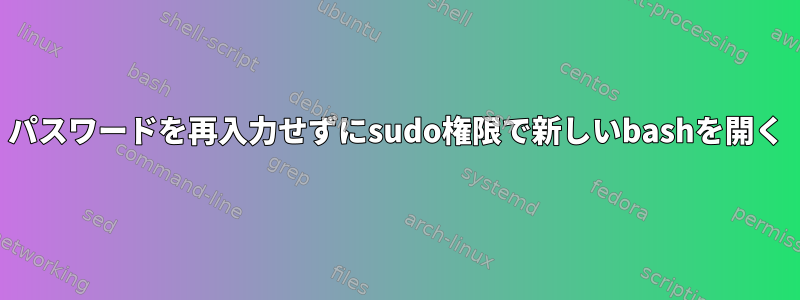 パスワードを再入力せずにsudo権限で新しいbashを開く